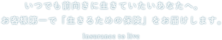 いつでも前向きに生きていたいあなたへ。お客様第一で「生きるための保険」をお届けします。