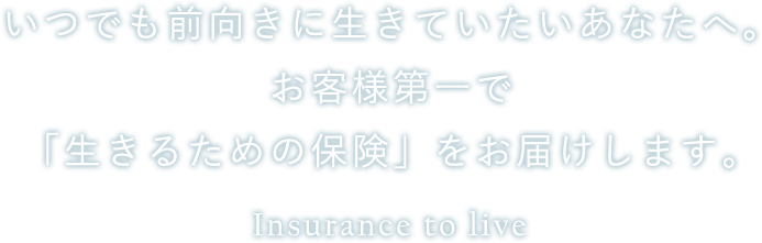 いつでも前向きに生きていたいあなたへ。お客様第一で「生きるための保険」をお届けします。